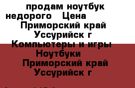 продам ноутбук недорого › Цена ­ 10 000 - Приморский край, Уссурийск г. Компьютеры и игры » Ноутбуки   . Приморский край,Уссурийск г.